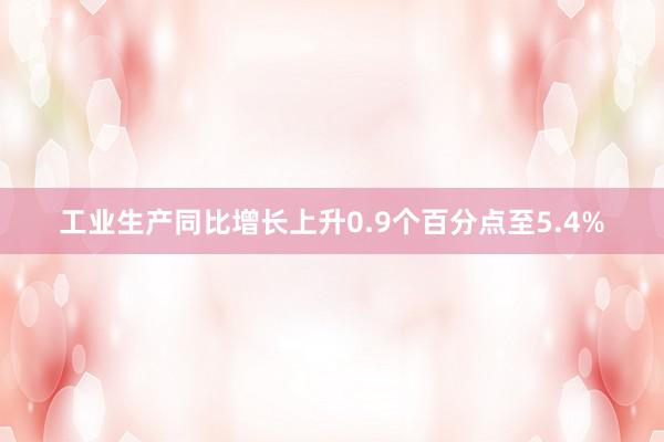 工业生产同比增长上升0.9个百分点至5.4%