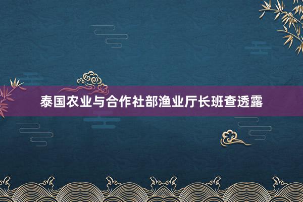 泰国农业与合作社部渔业厅长班查透露