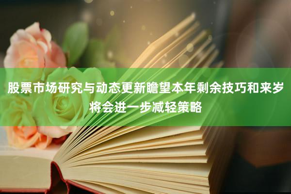 股票市场研究与动态更新瞻望本年剩余技巧和来岁将会进一步减轻策略