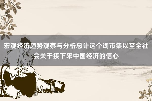 宏观经济趋势观察与分析总计这个词市集以至全社会关于接下来中国经济的信心