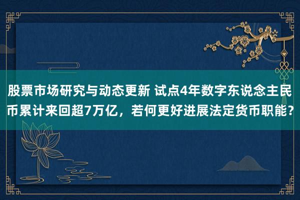 股票市场研究与动态更新 试点4年数字东说念主民币累计来回超7万亿，若何更好进展法定货币职能？