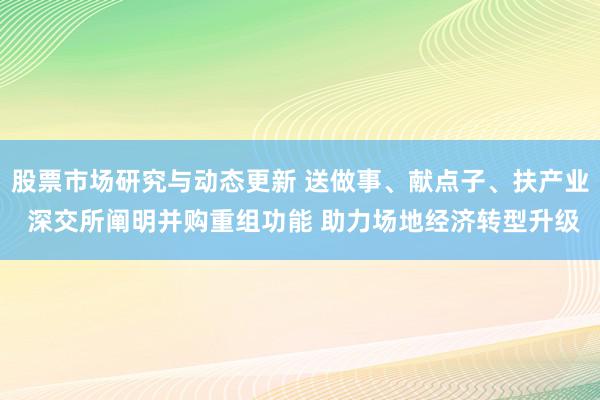 股票市场研究与动态更新 送做事、献点子、扶产业 深交所阐明并购重组功能 助力场地经济转型升级