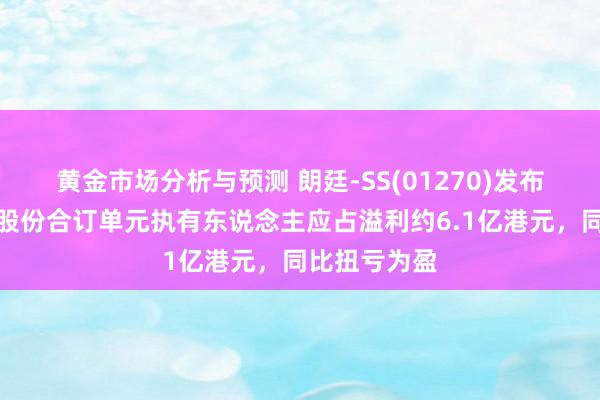 黄金市场分析与预测 朗廷-SS(01270)发布中期事迹，股份合订单元执有东说念主应占溢利约6.1亿港元，同比扭亏为盈