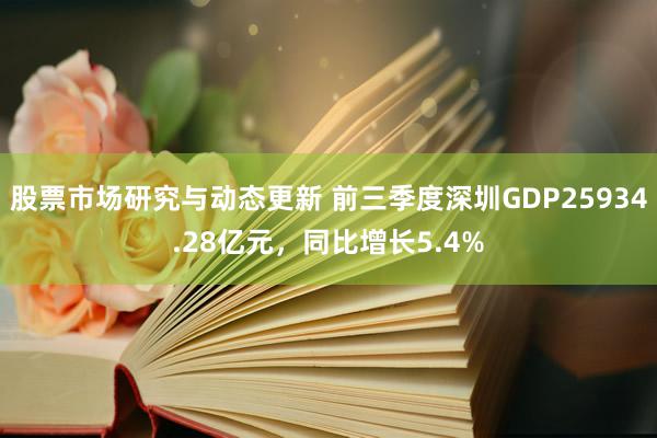 股票市场研究与动态更新 前三季度深圳GDP25934.28亿元，同比增长5.4%