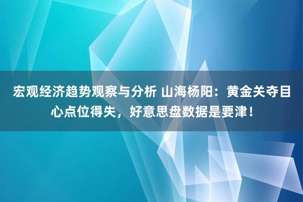 宏观经济趋势观察与分析 山海杨阳：黄金关夺目心点位得失，好意思盘数据是要津！