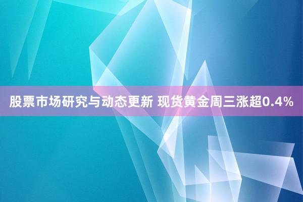 股票市场研究与动态更新 现货黄金周三涨超0.4%