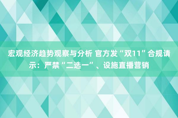 宏观经济趋势观察与分析 官方发“双11”合规请示：严禁“二选一”、设施直播营销