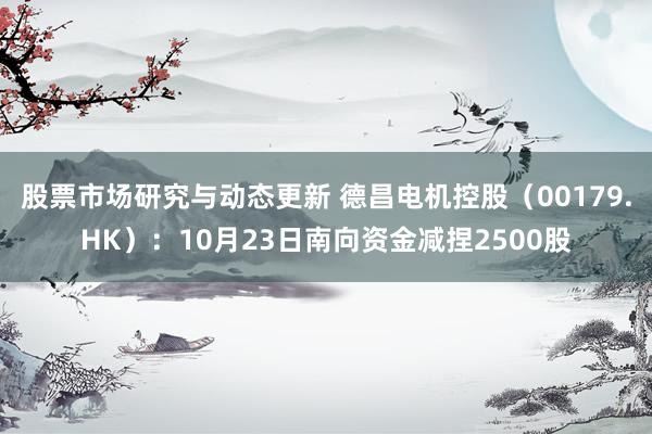 股票市场研究与动态更新 德昌电机控股（00179.HK）：10月23日南向资金减捏2500股