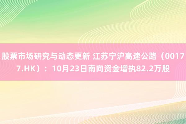 股票市场研究与动态更新 江苏宁沪高速公路（00177.HK）：10月23日南向资金增执82.2万股