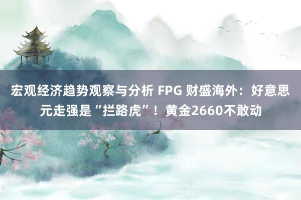 宏观经济趋势观察与分析 FPG 财盛海外：好意思元走强是“拦路虎”！黄金2660不敢动