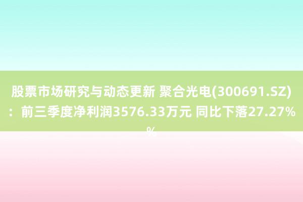 股票市场研究与动态更新 聚合光电(300691.SZ)：前三季度净利润3576.33万元 同比下落27.27%