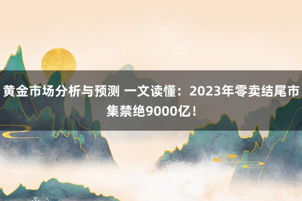 黄金市场分析与预测 一文读懂：2023年零卖结尾市集禁绝9000亿！