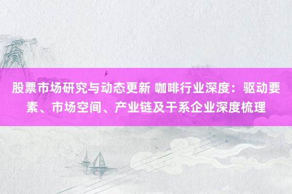 股票市场研究与动态更新 咖啡行业深度：驱动要素、市场空间、产业链及干系企业深度梳理