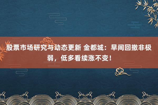 股票市场研究与动态更新 金都城：早间回撤非极弱，低多看续涨不变！