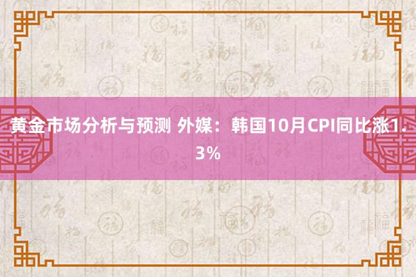 黄金市场分析与预测 外媒：韩国10月CPI同比涨1.3%