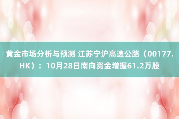 黄金市场分析与预测 江苏宁沪高速公路（00177.HK）：10月28日南向资金增握61.2万股