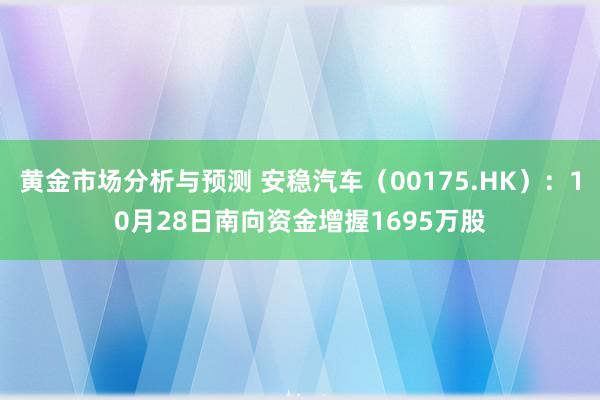 黄金市场分析与预测 安稳汽车（00175.HK）：10月28日南向资金增握1695万股