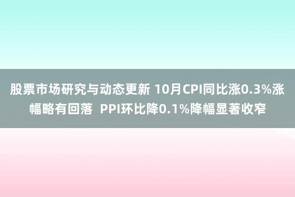 股票市场研究与动态更新 10月CPI同比涨0.3%涨幅略有回落  PPI环比降0.1%降幅显著收窄