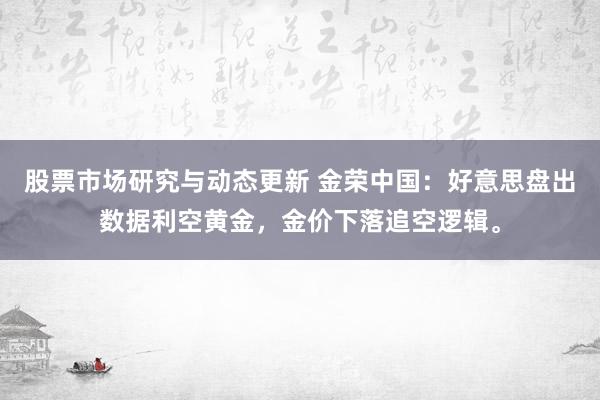 股票市场研究与动态更新 金荣中国：好意思盘出数据利空黄金，金价下落追空逻辑。