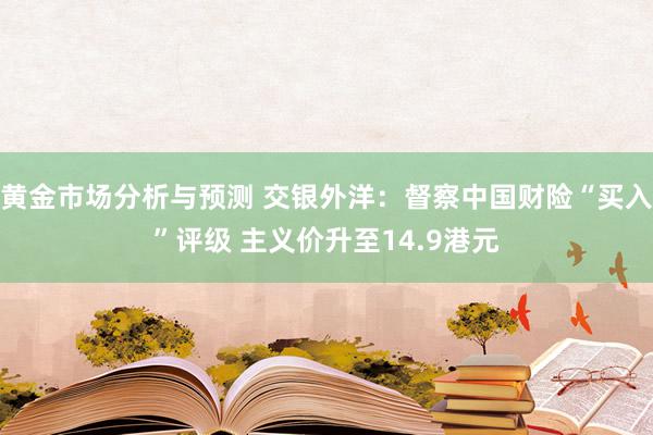 黄金市场分析与预测 交银外洋：督察中国财险“买入”评级 主义价升至14.9港元