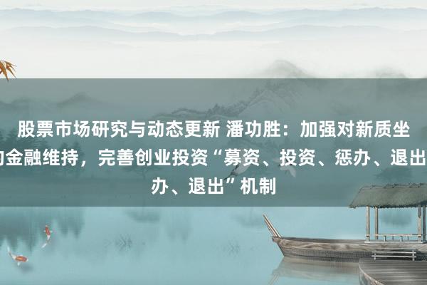 股票市场研究与动态更新 潘功胜：加强对新质坐褥力的金融维持，完善创业投资“募资、投资、惩办、退出”机制