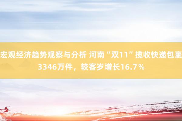 宏观经济趋势观察与分析 河南“双11”揽收快递包裹3346万件，较客岁增长16.7％