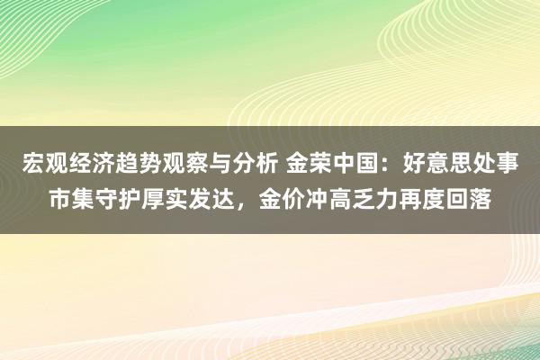 宏观经济趋势观察与分析 金荣中国：好意思处事市集守护厚实发达，金价冲高乏力再度回落