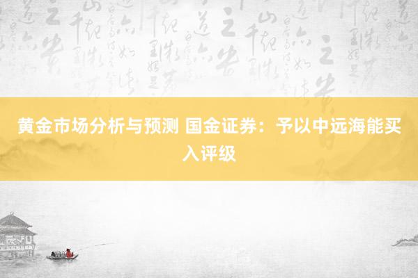 黄金市场分析与预测 国金证券：予以中远海能买入评级