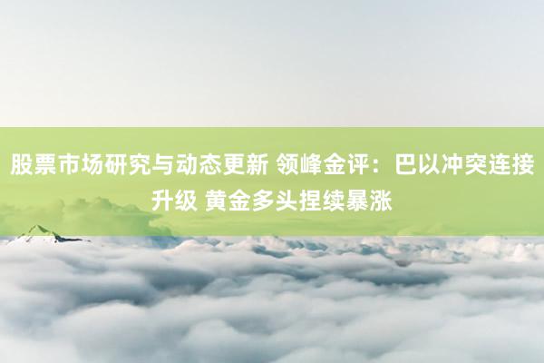 股票市场研究与动态更新 领峰金评：巴以冲突连接升级 黄金多头捏续暴涨