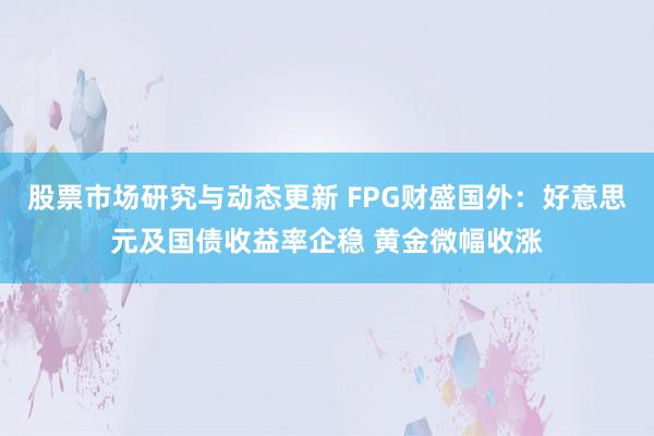 股票市场研究与动态更新 FPG财盛国外：好意思元及国债收益率企稳 黄金微幅收涨