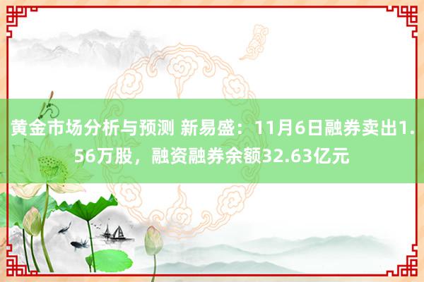 黄金市场分析与预测 新易盛：11月6日融券卖出1.56万股，融资融券余额32.63亿元