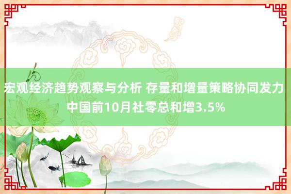 宏观经济趋势观察与分析 存量和增量策略协同发力 中国前10月社零总和增3.5%