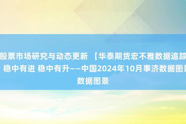 股票市场研究与动态更新 【华泰期货宏不雅数据追踪】稳中有进 稳中有升——中国2024年10月事济数据图景