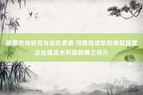 股票市场研究与动态更新 河南饱读吹和换取民营企业插足水利容颜确立惩办