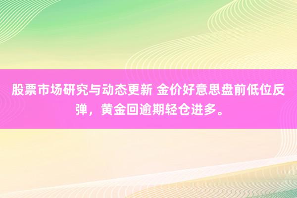 股票市场研究与动态更新 金价好意思盘前低位反弹，黄金回逾期轻仓进多。