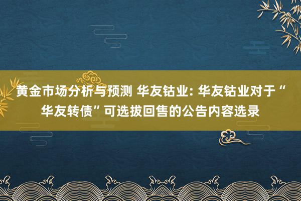 黄金市场分析与预测 华友钴业: 华友钴业对于“华友转债”可选拔回售的公告内容选录