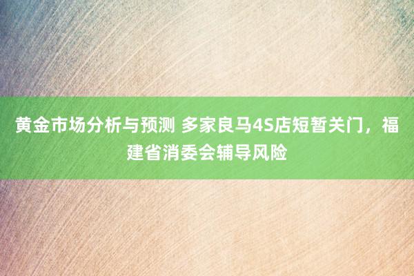 黄金市场分析与预测 多家良马4S店短暂关门，福建省消委会辅导风险