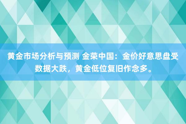 黄金市场分析与预测 金荣中国：金价好意思盘受数据大跌，黄金低位复旧作念多。