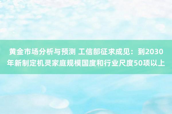 黄金市场分析与预测 工信部征求成见：到2030年新制定机灵家庭规模国度和行业尺度50项以上