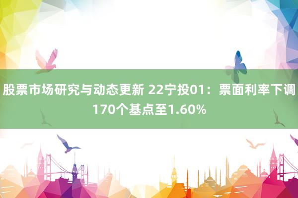 股票市场研究与动态更新 22宁投01：票面利率下调170个基点至1.60%