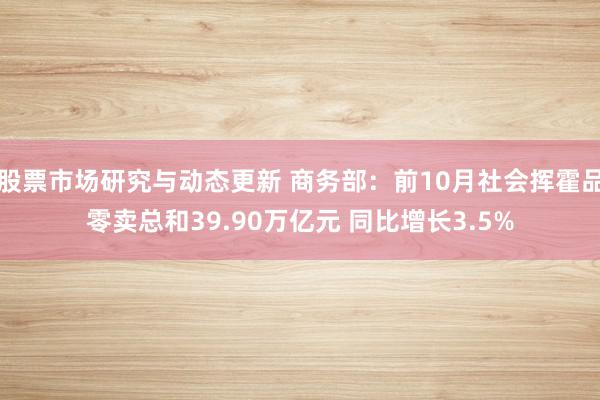 股票市场研究与动态更新 商务部：前10月社会挥霍品零卖总和39.90万亿元 同比增长3.5%