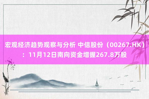 宏观经济趋势观察与分析 中信股份（00267.HK）：11月12日南向资金增握267.8万股