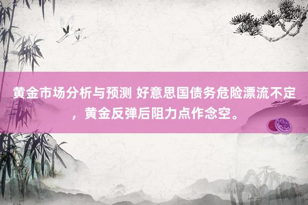 黄金市场分析与预测 好意思国债务危险漂流不定，黄金反弹后阻力点作念空。