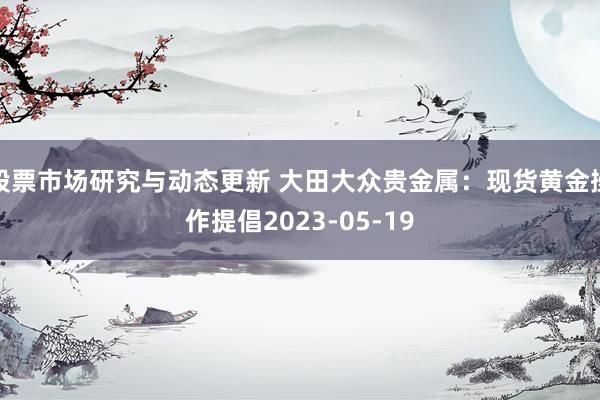 股票市场研究与动态更新 大田大众贵金属：现货黄金操作提倡2023-05-19