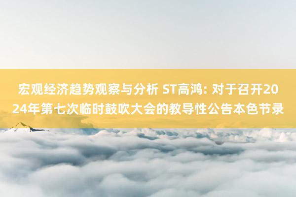 宏观经济趋势观察与分析 ST高鸿: 对于召开2024年第七次临时鼓吹大会的教导性公告本色节录