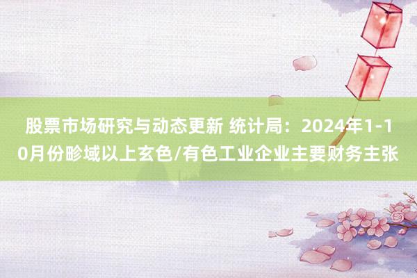 股票市场研究与动态更新 统计局：2024年1-10月份畛域以上玄色/有色工业企业主要财务主张