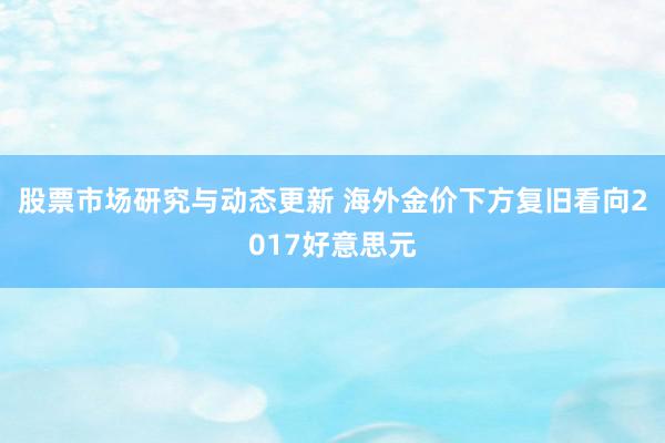 股票市场研究与动态更新 海外金价下方复旧看向2017好意思元