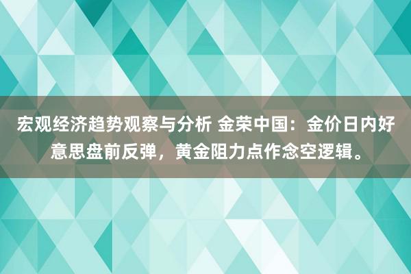 宏观经济趋势观察与分析 金荣中国：金价日内好意思盘前反弹，黄金阻力点作念空逻辑。