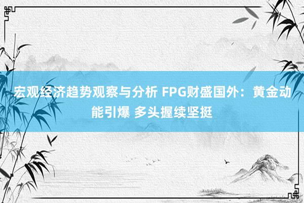 宏观经济趋势观察与分析 FPG财盛国外：黄金动能引爆 多头握续坚挺