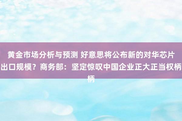 黄金市场分析与预测 好意思将公布新的对华芯片出口规模？商务部：坚定惊叹中国企业正大正当权柄